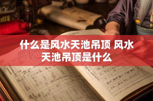 什么是风水天池吊顶 风水天池吊顶是什么
