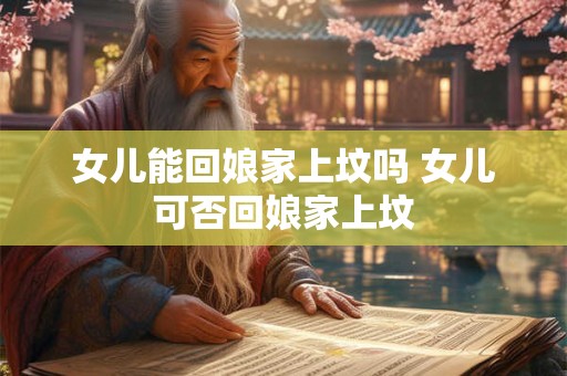 女儿能回娘家上坟吗 女儿可否回娘家上坟