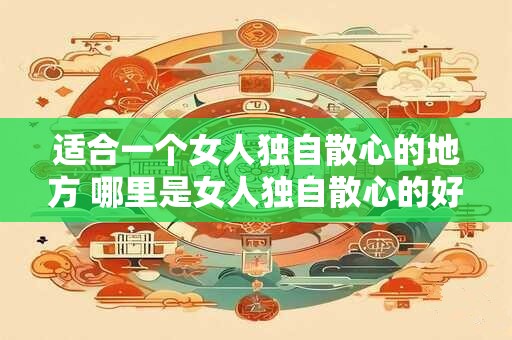 适合一个女人独自散心的地方 哪里是女人独自散心的好地方