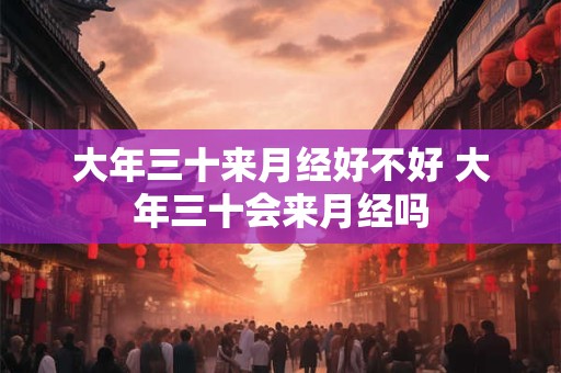 大年三十来月经好不好 大年三十会来月经吗