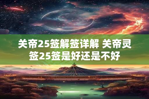 关帝25签解签详解 关帝灵签25签是好还是不好 关帝25签解签详解 关帝灵签25签是好还是不好