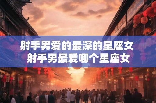 射手男爱的最深的星座女 射手男最爱哪个星座女