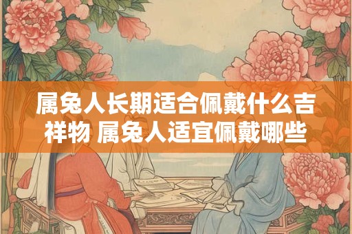 属兔人长期适合佩戴什么吉祥物 属兔人适宜佩戴哪些吉祥物