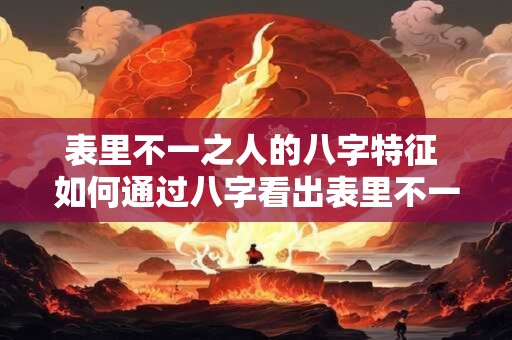 表里不一之人的八字特征 如何通过八字看出表里不一之人