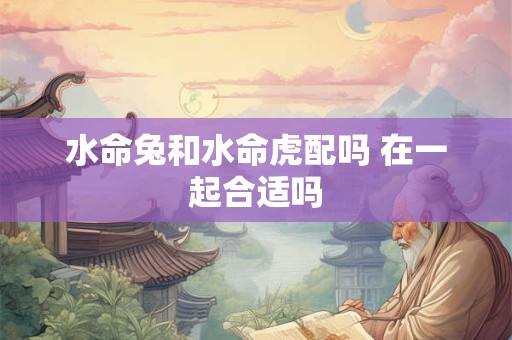 水命兔和水命虎配吗 在一起合适吗