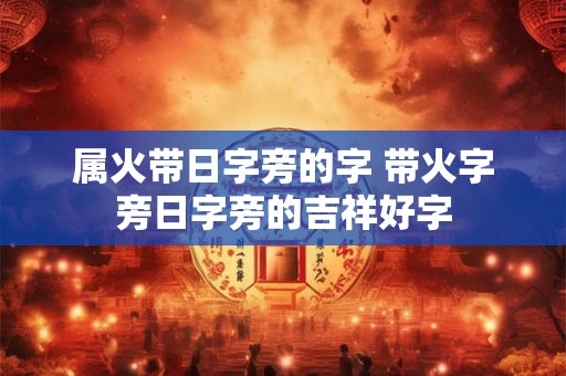 属火带日字旁的字 带火字旁日字旁的吉祥好字