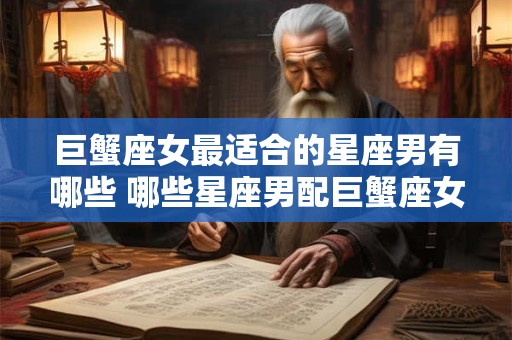 巨蟹座女最适合的星座男有哪些 哪些星座男配巨蟹座女最合适