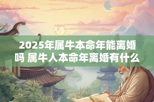 2025年属牛本命年能离婚吗 属牛人本命年离婚有什么影响