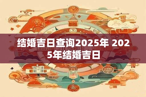 结婚吉日查询2025年 2025年结婚吉日