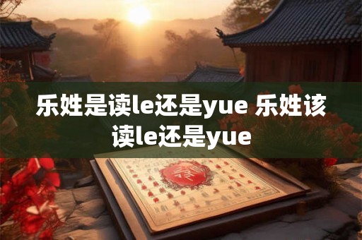 乐姓是读le还是yue 乐姓该读le还是yue