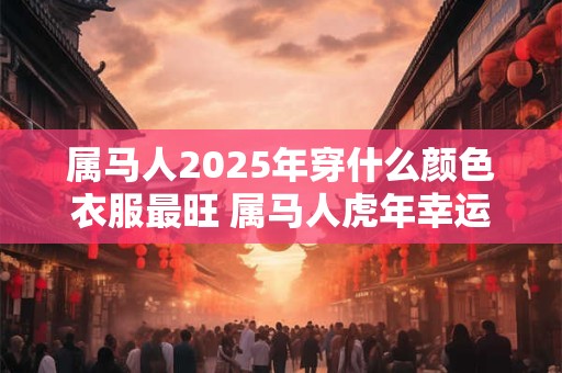 属马人2025年穿什么颜色衣服最旺 属马人虎年幸运色是什么
