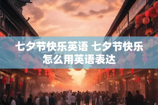 七夕节快乐英语 七夕节快乐怎么用英语表达