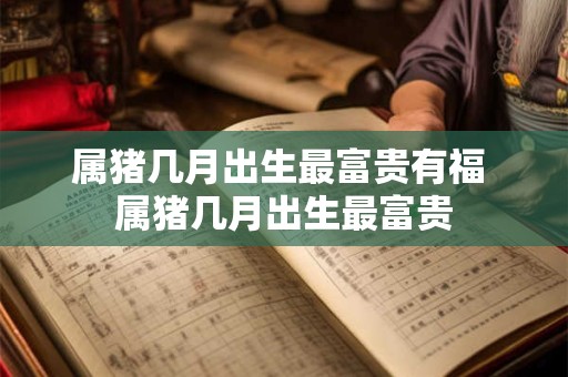 属猪几月出生最富贵有福 属猪几月出生最富贵