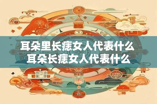 耳朵里长痣女人代表什么 耳朵长痣女人代表什么