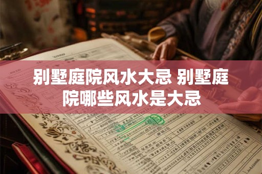 别墅庭院风水大忌 别墅庭院哪些风水是大忌