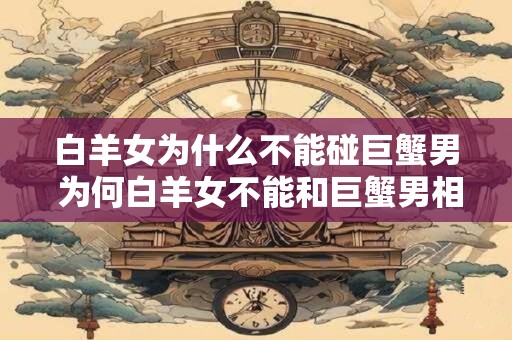 白羊女为什么不能碰巨蟹男 为何白羊女不能和巨蟹男相配