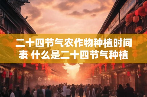 二十四节气农作物种植时间表 什么是二十四节气种植时间表