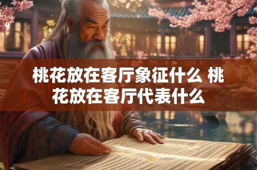 桃花放在客厅象征什么 桃花放在客厅代表什么