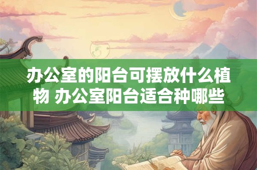 办公室的阳台可摆放什么植物 办公室阳台适合种哪些植物