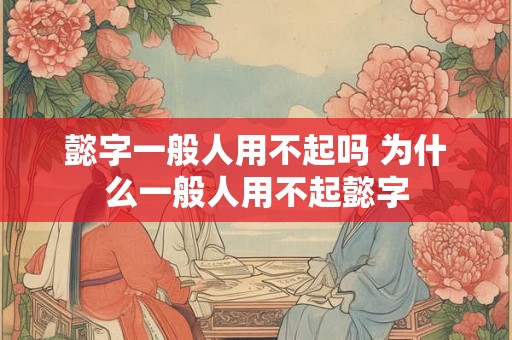 懿字一般人用不起吗 为什么一般人用不起懿字