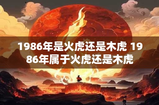 1986年是火虎还是木虎 1986年属于火虎还是木虎