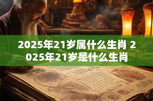 2025年21岁属什么生肖 2025年21岁是什么生肖