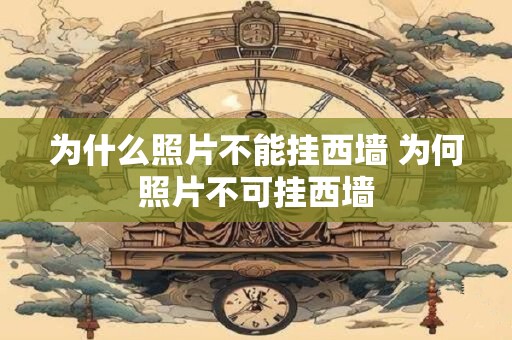 为什么照片不能挂西墙 为何照片不可挂西墙