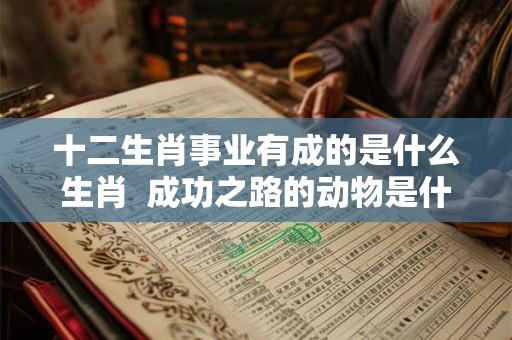 十二生肖事业有成的是什么生肖  成功之路的动物是什么生肖