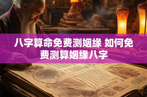 八字算命免费测姻缘 如何免费测算姻缘八字