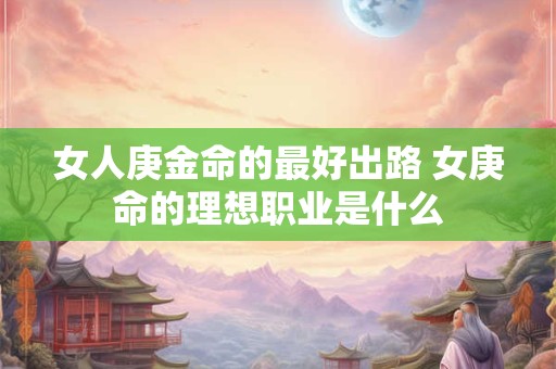 女人庚金命的最好出路 女庚命的理想职业是什么