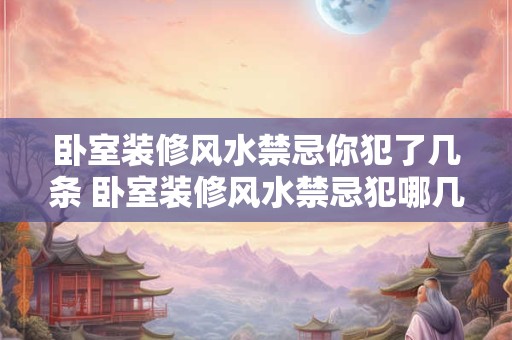 卧室装修风水禁忌你犯了几条 卧室装修风水禁忌犯哪几条