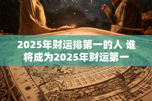 2025年财运排第一的人 谁将成为2025年财运第一