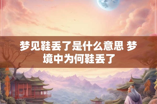 梦见鞋丢了是什么意思 梦境中为何鞋丢了