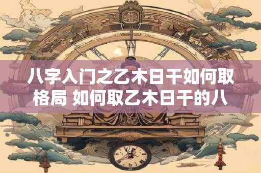 八字入门之乙木日干如何取格局 如何取乙木日干的八字格局