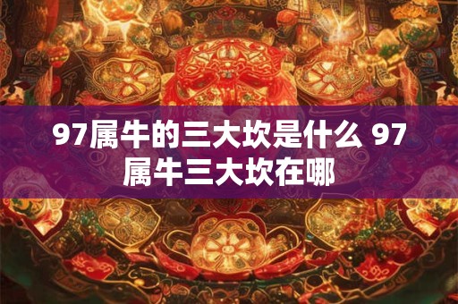 97属牛的三大坎是什么 97属牛三大坎在哪
