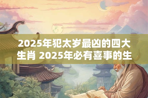 2025年犯太岁最凶的四大生肖 2025年必有喜事的生肖
