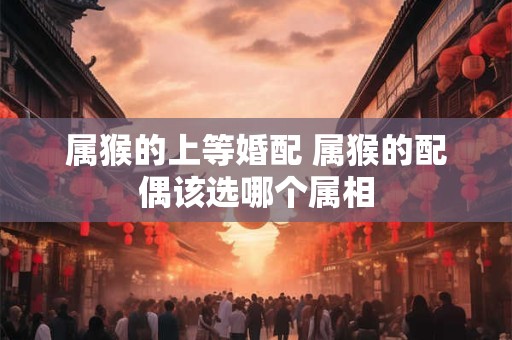 属猴的上等婚配 属猴的配偶该选哪个属相