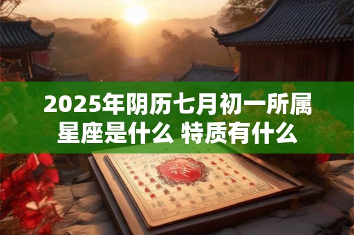 2025年阴历七月初一所属星座是什么 特质有什么