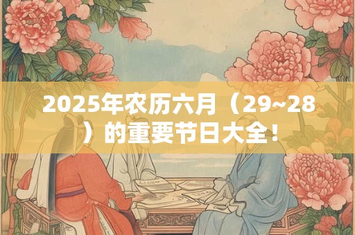 2025年农历六月(29~28)的重要节日大全! 2025年农历六月(29~28)的重要节日大全!