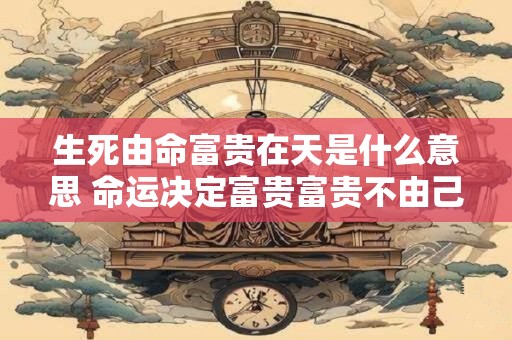 生死由命富贵在天是什么意思 命运决定富贵富贵不由己命