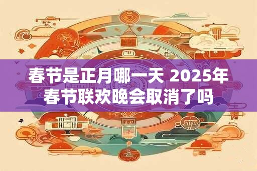春节是正月哪一天 2025年春节联欢晚会取消了吗