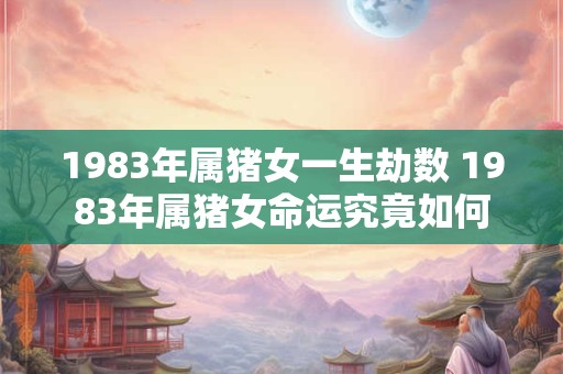 1983年属猪女一生劫数 1983年属猪女命运究竟如何