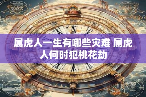 属虎人一生有哪些灾难 属虎人何时犯桃花劫