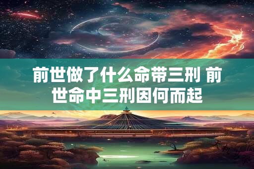 前世做了什么命带三刑 前世命中三刑因何而起