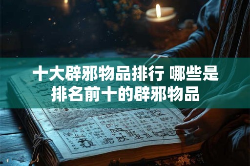 十大辟邪物品排行 哪些是排名前十的辟邪物品