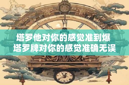 塔罗他对你的感觉准到爆 塔罗牌对你的感觉准确无误吗