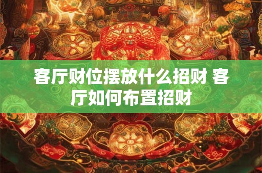客厅财位摆放什么招财 客厅如何布置招财