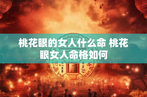 桃花眼的女人什么命 桃花眼女人命格如何