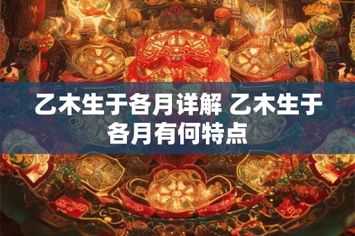 乙木生于各月详解 乙木生于各月有何特点