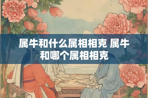 属牛和什么属相相克 属牛和哪个属相相克